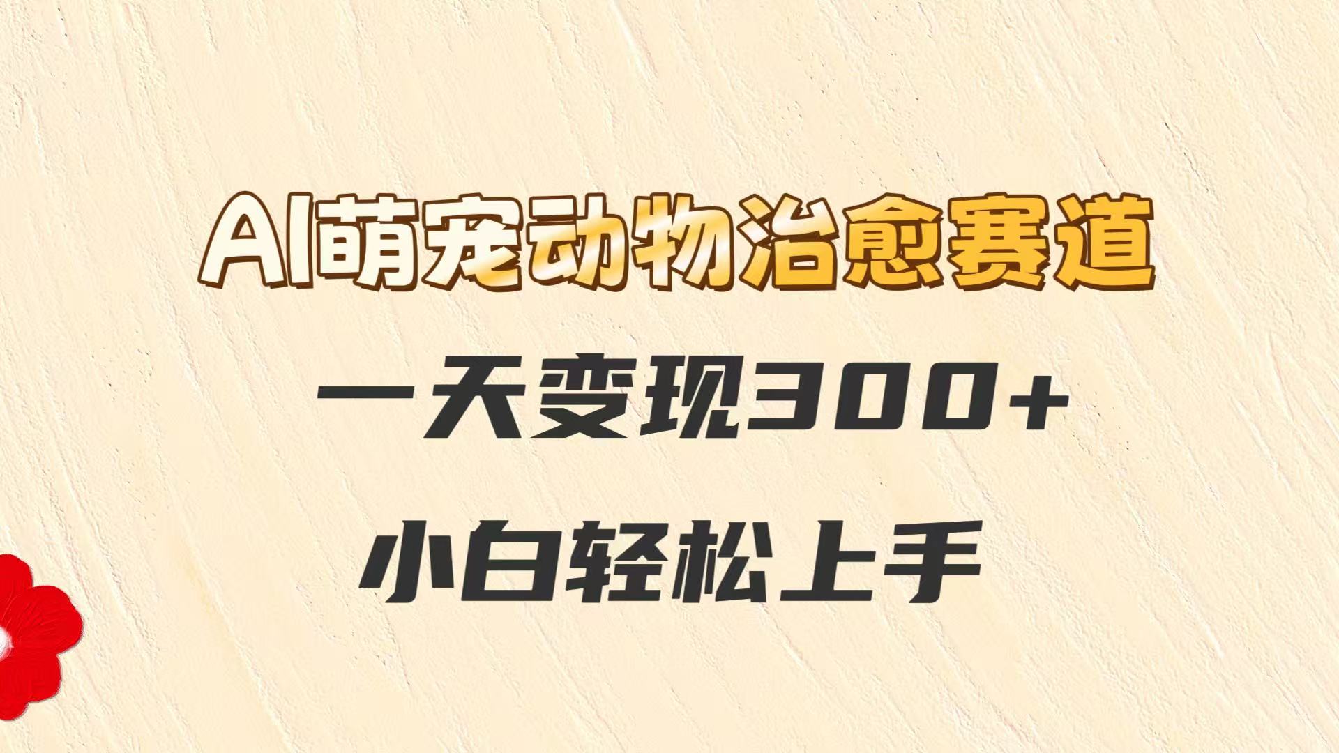 AI萌宠动物治愈赛道，一天变现300+，小白轻松上手-LH资源分享网