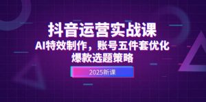 抖音运营实战课,AI特效制作,账号五件套优化,爆款选题策略-LH资源分享网