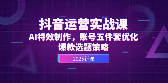 抖音运营实战课，AI特效制作，账号五件套优化，爆款选题策略-LH资源分享网