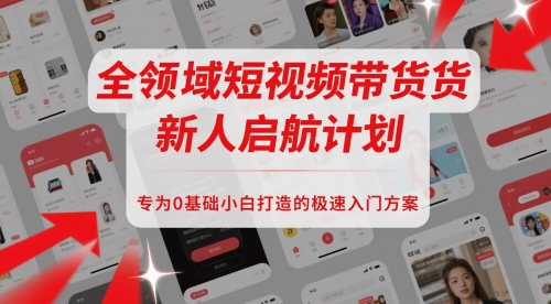 全领域短视频带货新人启航计划，专为0基础小白打造的极速入门方案-LH资源分享网