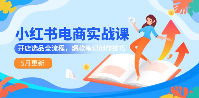 小红书电商实战课-5月更新，开店选品全流程，爆款笔记创作技巧-LH资源分享网