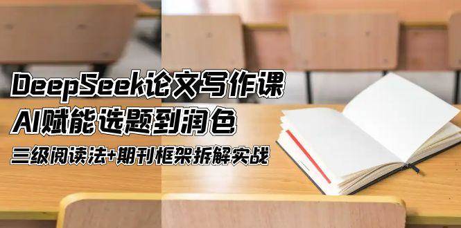 DeepSeek论文写作课，AI赋能选题到润色，三级阅读法+期刊框架拆解实战-LH资源分享网