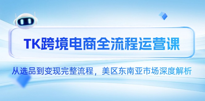 TK跨境电商全流程运营课，从选品到变现完整流程，美区东南亚市场深度解析-LH资源分享网