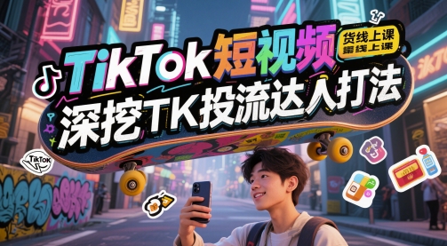 TikTok短视频带货线上课，深挖TK投流达人打法-LH资源分享网