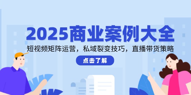 2025商业案例大全，短视频矩阵运营，私域裂变技巧，直播带货策略-LH资源分享网