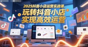 2025抖音小店运营实战课，玩转抖音小店，实现高效运营-LH资源分享网