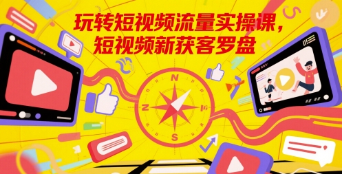 玩转短视频流量实操课，短视频新获客罗盘-LH资源分享网