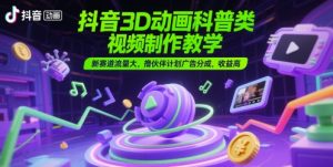 抖音3D动画科普类视频制作教学，新赛道流量大，撸伙伴计划广告分成，收益高-LH资源分享网