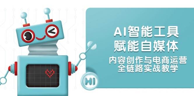 AI智能工具赋能自媒体，内容创作与电商运营，全链路实战教学-LH资源分享网