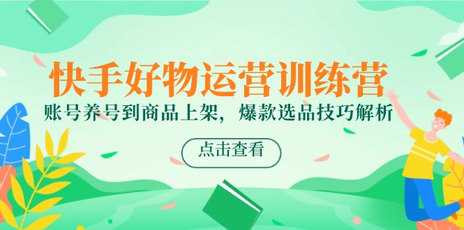 快手好物运营训练营，账号养号到商品上架，爆款选品技巧解析-LH资源分享网