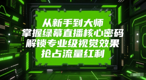 从新手到大师，掌握绿幕直播核心密码，解锁专业级视觉效果，抢占流量红利-LH资源分享网