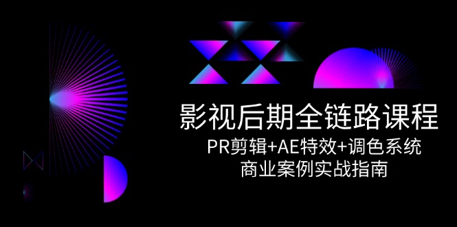 影视后期全链路课程，PR剪辑+AE特效+调色系统，商业案例实战指南-LH资源分享网