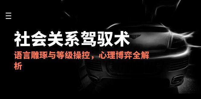 2025社会关系驾驭术，语言雕琢与等级操控，心理博弈全解析-LH资源分享网