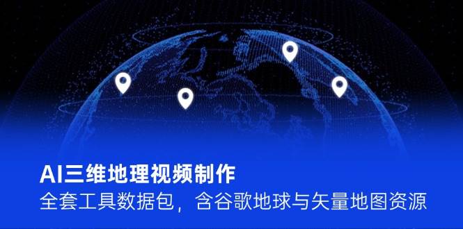 AI三维地理视频制作，全套工具数据包，含谷歌地球与矢量地图资源-LH资源分享网