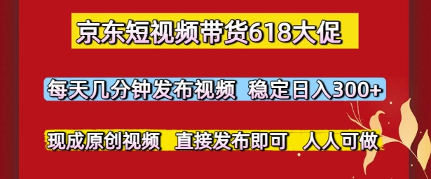 京东短视频带货618大促，每天几分钟发布视频，稳定日入3张+，现成原创视频，直接发布即可【揭秘】-LH资源分享网