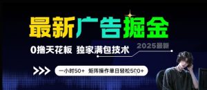 最新广告掘金，0撸天花板，不养机，独家满包技术 一小时50+，矩阵操作单日轻松5张【揭秘】-LH资源分享网