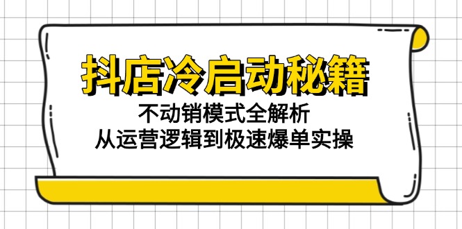 抖店冷启动秘籍：不动销模式全解析，从运营逻辑到极速爆单实操-LH资源分享网