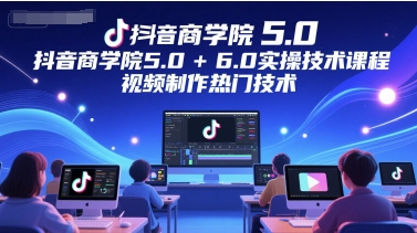 抖音商学院5.0+6.0实操技术课程，视频制作热门技术-LH资源分享网
