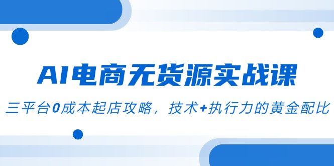 AI电商无货源实战课，三平台0成本起店攻略，技术+执行力的黄金配比-LH资源分享网