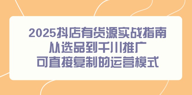 2025抖店有货源实战指南，从选品到千川推广，可直接复制的运营模式-LH资源分享网