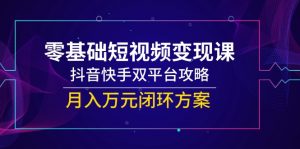 零基础短视频变现课,抖音快手双平台攻略,月入万元闭环方案-LH资源分享网