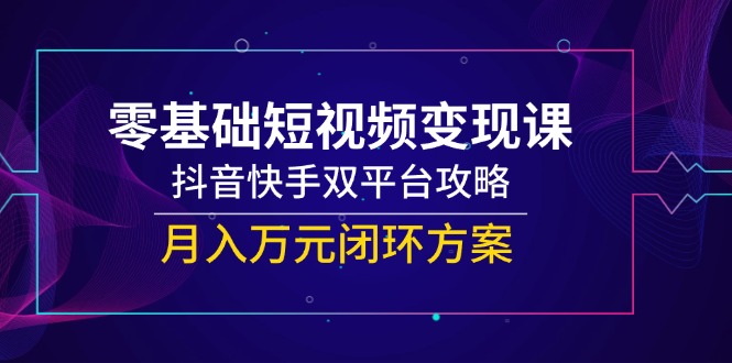零基础短视频变现课，抖音快手双平台攻略，月入万元闭环方案-LH资源分享网