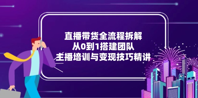直播带货全流程拆解：从0到1搭建团队，主播培训与变现技巧精讲-LH资源分享网