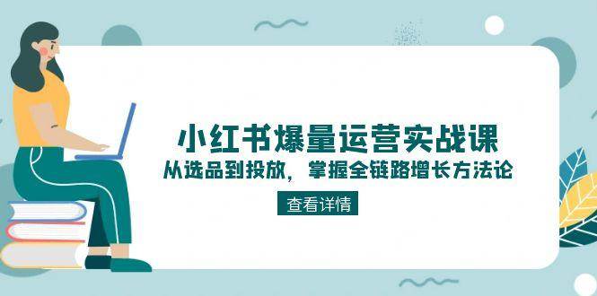小红书爆量运营实战课：从选品到投放，掌握全链路增长方法论-LH资源分享网