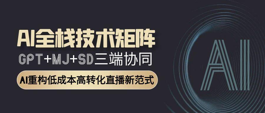 AI全栈技术矩阵：GPT+MJ+SD三端协同，AI重构低成本高转化直播新范式-LH资源分享网