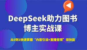 DeepSeek助力图书博主实战课，从0到1快速掌握“内容引流+直播变现”双技能-LH资源分享网
