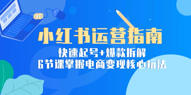 小红书运营指南：快速起号+爆款拆解，6节课掌握电商变现核心玩法-LH资源分享网