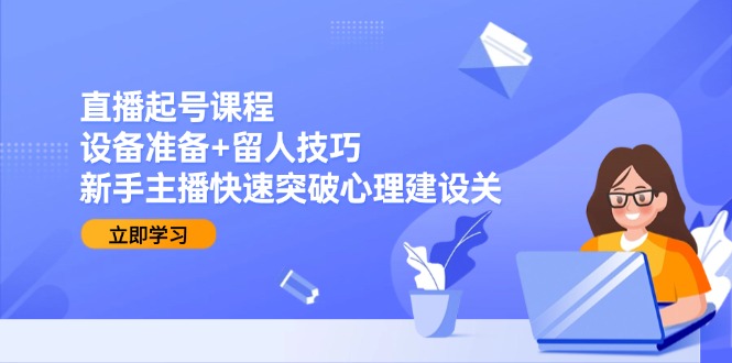 直播起号课程：设备准备+留人技巧，新手主播快速突破心理建设关-LH资源分享网