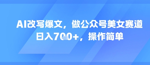 AI改写爆文，做公众号美女赛道，日入7张+，操作简单-LH资源分享网