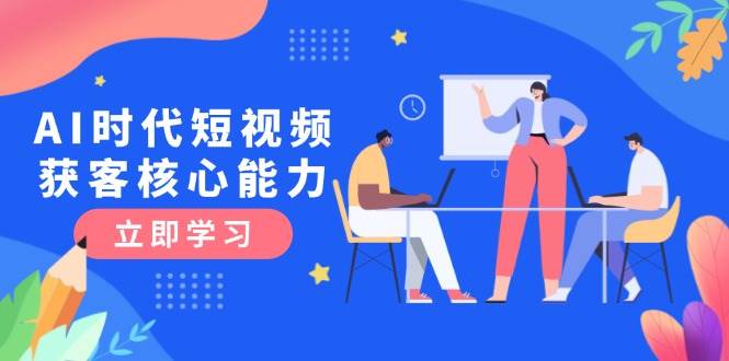 AI时代短视频获客核心课程，三大必备技能解析，认知升级关键要点-LH资源分享网