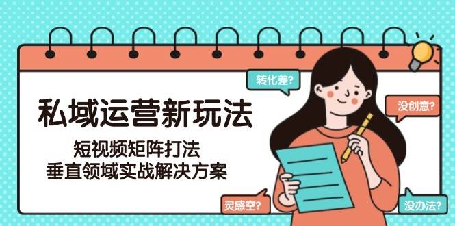 私域运营新玩法，短视频矩阵打法，垂直领域实战解决方案(更新6月)-LH资源分享网