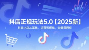 抖店正规玩法5.0【2025新】抖音小店从基础、运营到爆单,你值得拥有-LH资源分享网