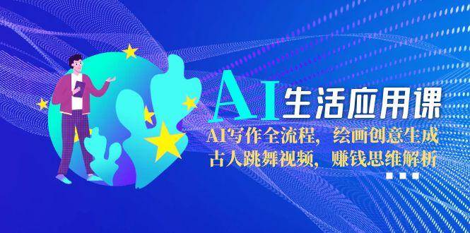 AI生活应用课：AI写作全流程，绘画创意生成，古人跳舞视频，赚钱思维解析-LH资源分享网