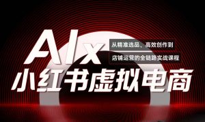 单号月收3w+，小红书低成本搞钱课《AI×小红书虚拟电商》全套-LH资源分享网
