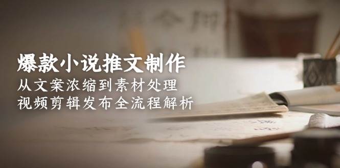 爆款小说推文制作，从文案浓缩到素材处理，视频剪辑发布全流程解析-LH资源分享网