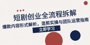 2025短剧创业全流程拆解，爆款内容形式解析，混剪实操与团队运营指南-LH资源分享网
