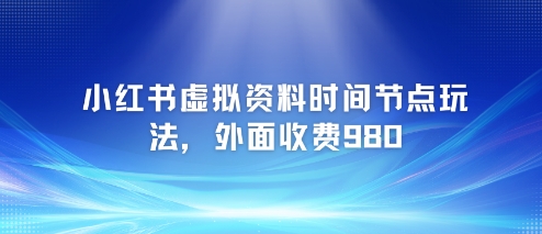 小红书虚拟资料时间节点玩法，外面收费980【附带项目教程】-LH资源分享网