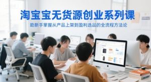 淘宝无货源创业系列课,助新手掌握从产品上架到盈利选品的全流程方法论-LH资源分享网