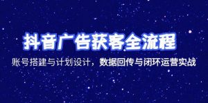 抖音广告获客全流程，账号搭建与计划设计，数据回传与闭环运营实战-LH资源分享网