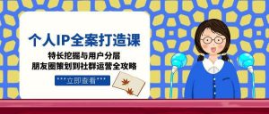 个人IP全案打造课，特长挖掘与用户分层，朋友圈策划到社群运营全攻略-LH资源分享网