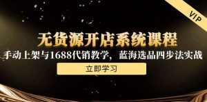 无货源开店系统课程,手动上架与1688代销教学,蓝海选品四步法实战-LH资源分享网
