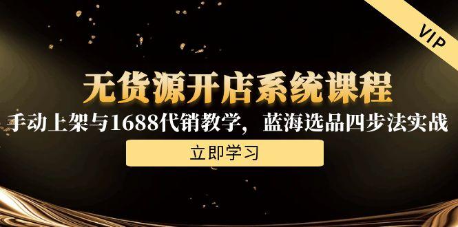 无货源开店系统课程，手动上架与1688代销教学，蓝海选品四步法实战-LH资源分享网