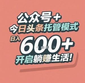 公众号 + 今日头条托管模式，日入 6张 + 开启躺挣生活【揭秘】-LH资源分享网