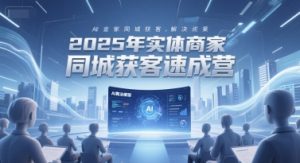 2025年实体商家同城获客速成营，同城企业AI获客全域解决方案-LH资源分享网