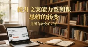 提升文案能力系列课，思维的转变，是所有转变的开始-LH资源分享网