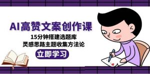 AI高赞文案创作课，15分钟搭建选题库，灵感思路主题收集方法论-LH资源分享网